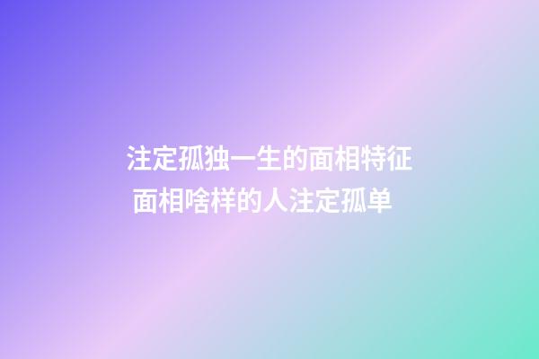 注定孤独一生的面相特征 面相啥样的人注定孤单